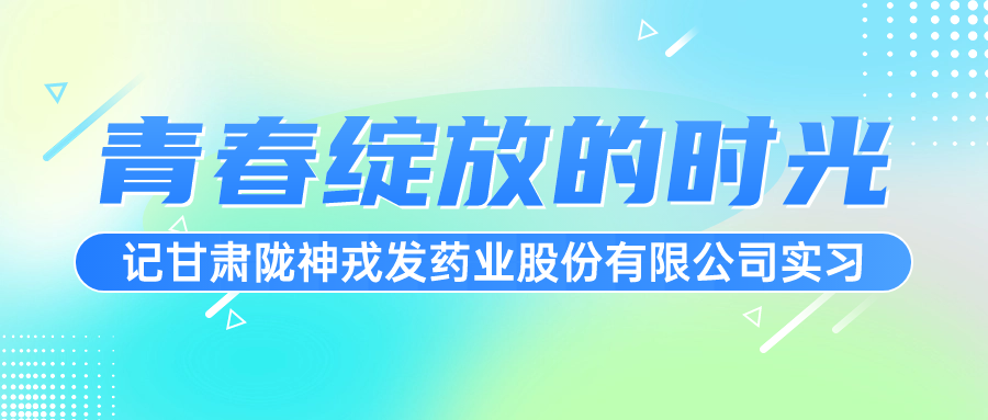 青春綻放的時(shí)光——記甘肅隴神戎發(fā)藥業(yè)股份有限公司實(shí)習(xí)